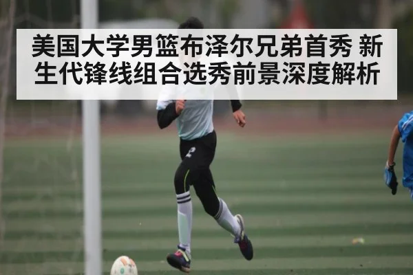 美国大学男篮布泽尔兄弟首秀 新生代锋线组合选秀前景深度解析