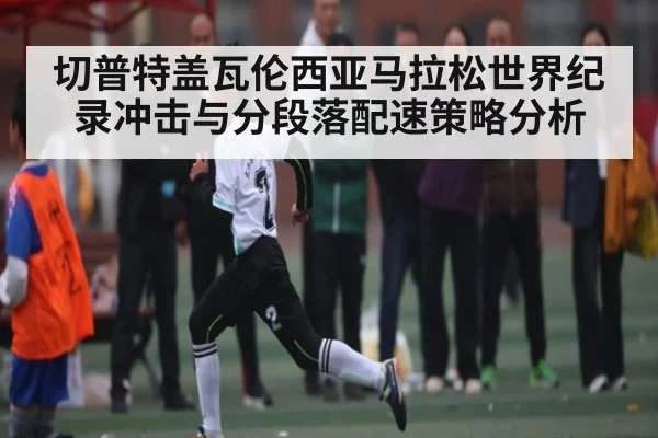 切普特盖瓦伦西亚马拉松世界纪录冲击与分段落配速策略分析