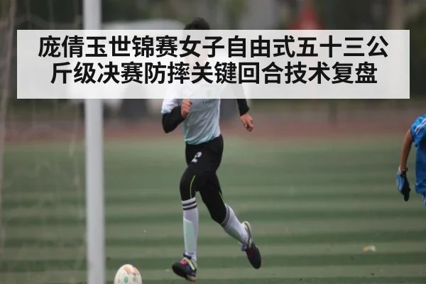 庞倩玉世锦赛女子自由式五十三公斤级决赛防摔关键回合技术复盘