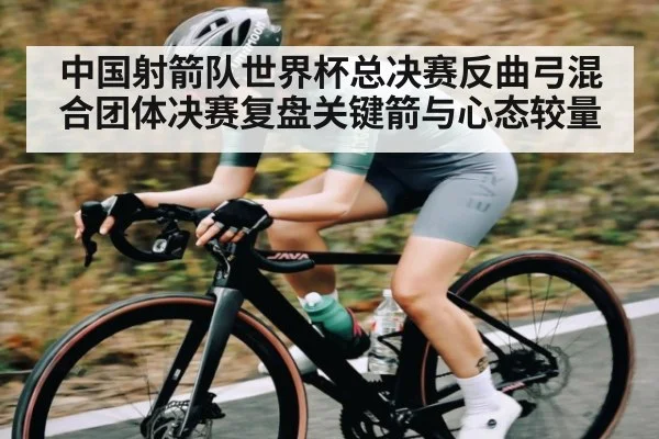 中国射箭队世界杯总决赛反曲弓混合团体决赛复盘关键箭与心态较量