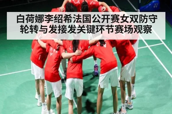 白荷娜李绍希法国公开赛女双防守轮转与发接发关键环节赛场观察
