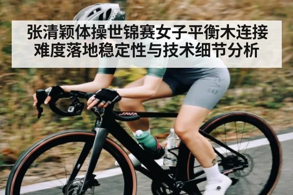 张清颖体操世锦赛女子平衡木连接难度落地稳定性与技术细节分析