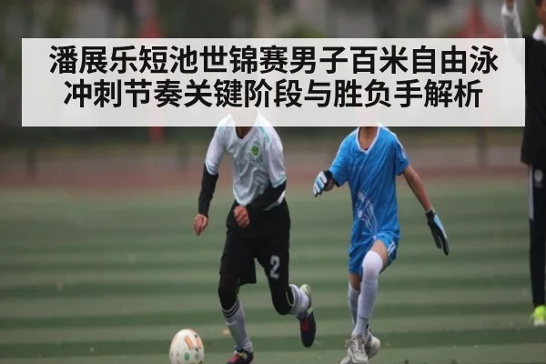 潘展乐短池世锦赛男子百米自由泳冲刺节奏关键阶段与胜负手解析