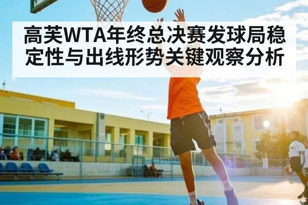 高芙WTA年终总决赛发球局稳定性与出线形势关键观察分析